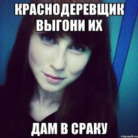 краснодеревщик выгони их дам в сраку
