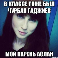 в классе тоже был чурбан гаджиев мой парень аслан