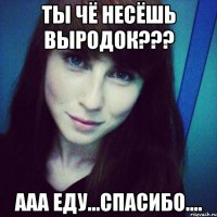 ты чё несёшь выродок??? ааа еду...спасибо....