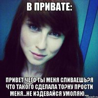 в привате: привет,чего ты меня сливаешь?я что такого сделала то?ну прости меня...не издевайся умоляю....