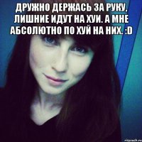 Дружно держась за руку, лишние идут на хуи. А мне абсолютно по хуй на них. :D 