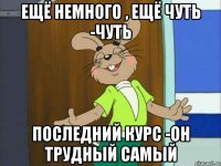 Ещё немного , ещё чуть -чуть Последний курс -он трудный самый
