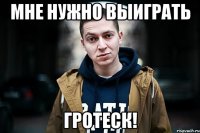 Мне нужно выиграть Гротеск!