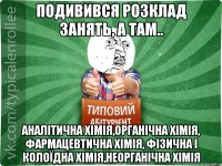 Подивився розклад занять, а там.. аналітична хімія,органічна хімія, фармацевтична хімія, фізична і колоїдна хімія,неорганічна хімія