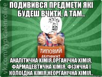 подивився предмети які будеш вчити, а там.. аналітична хімія,органічна хімія, фармацевтична хімія, фізична і колоїдна хімія,неорганічна хімія..