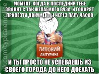 момент, когда в последний тебе звонят с так желаемого вуза, и говорят привезти документы через пару часов и ты просто не успеваешь из своего города до него доехать