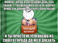 момент, когда в последний день тебе звонят с так желаемого вуза, и говорят привезти документы через пару часов и ты просто не успеваешь из своего города до него доехать