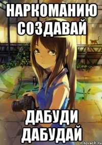 наркоманию создавай дабуди дабудай