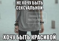 Не хочу быть сексуальной, хочу быть красивой