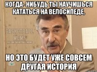 Когда- нибудь ты научишься кататься на велосипеде, Но это будет уже совсем другая история