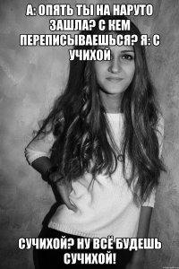 А: Опять ты на наруто зашла? с кем переписываешься? Я: с Учихой Сучихой? Ну всё будешь Сучихой!