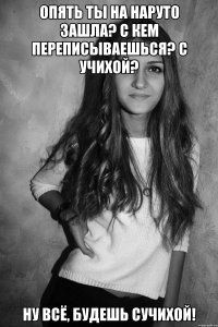 Опять ты на наруто зашла? с кем переписываешься? С Учихой? Ну всё, будешь Сучихой!