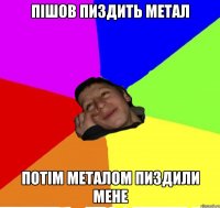пішов пиздить метал потім металом пиздили мене