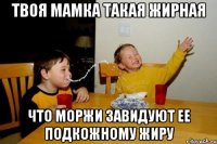 твоя мамка такая жирная что моржи завидуют ее подкожному жиру