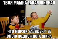 твоя мамка такая жирная что моржи завидуют ее слою подкожного жира
