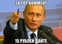 За тот коммент 15 рублей дайте