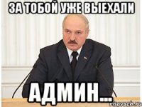 За тобой уже выехали Админ...