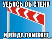 Уебись об стену И тогда поможет
