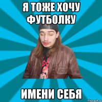 я тоже хочу футболку имени себя