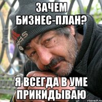 Зачем бизнес-план? Я всегда в уме прикидываю