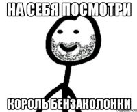 На себя посмотри Король бензаколонки