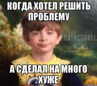 Когда хотел решить проблему А сделал на много хуже