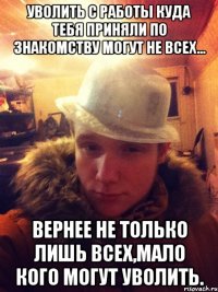 Уволить с работы куда тебя приняли по знакомству могут не всех... вернее не только лишь всех,мало кого могут уволить.