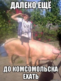 Далеко ещё до комсомольска ехать