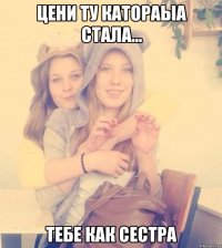 Цени ту катораыа стала... тебе как сестра