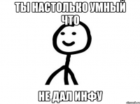 Ты настолько умный что Не дал инфу