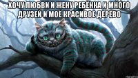 хочу любви и жену ребёнка и много друзей и моё красивое дерево 