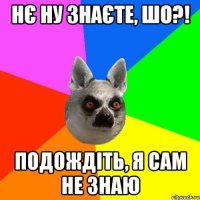 Нє ну знаєте, шо?! Подождіть, я сам не знаю