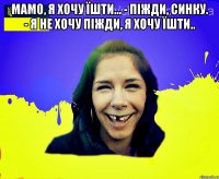 Мамо, я хочу їшти... - Пiжди, синку. - Я не хочу піжди, я хочу їшти.. 