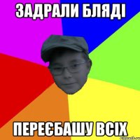 задрали бляді переєбашу всіх
