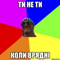 Ти не ти Коли врядні