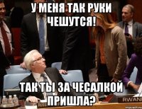 У меня так руки чешутся! Так ты за чесалкой пришла?