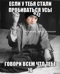 Если у тебя стали пробиваться усы говори всем что тебе 16