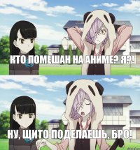 Кто помешан на Аниме? Я?! Ну, Щито поделаешь, Бро!
