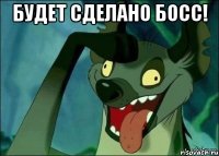 Будет сделано босс! 