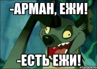 -Арман, ежи! -Есть ежи!