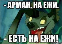 - Арман, на ежи. - Есть на ежи!