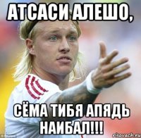 Атсаси Алешо, Сёма тибя апядь наибал!!!