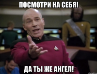 посмотри на себя! да ты же АНГЕЛ!