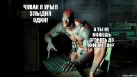 Чувак я урыл злыдня один! А ты не можешь сгонять до химчистки?