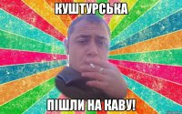 Куштурська Пішли на каву!