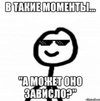 В такие моменты... "А может оно зависло?"