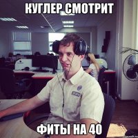 куглер смотрит фиты на 40