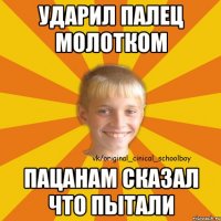 ударил палец молотком пацанам сказал что пытали