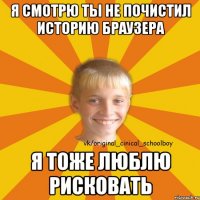 Я смотрю ты не почистил историю браузера Я тоже люблю рисковать