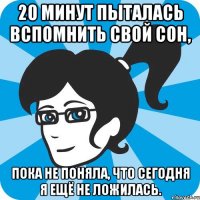 20 минут пыталась вспомнить свой сон, пока не поняла, что сегодня я ещё не ложилась.